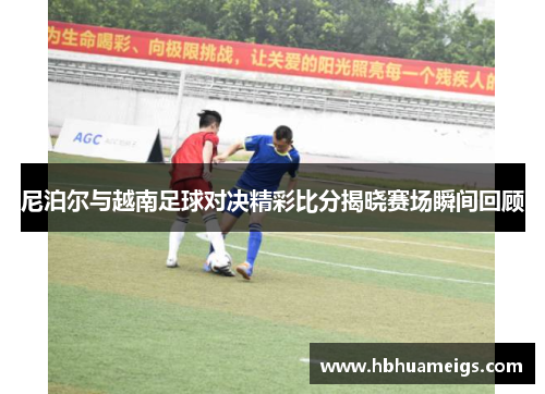 尼泊尔与越南足球对决精彩比分揭晓赛场瞬间回顾