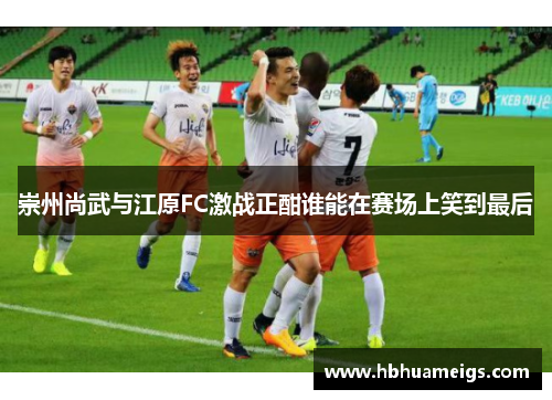 崇州尚武与江原FC激战正酣谁能在赛场上笑到最后