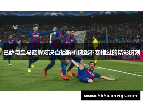巴萨与皇马巅峰对决直播解析球迷不容错过的精彩时刻