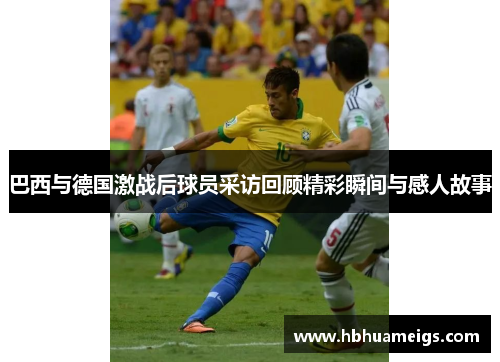 巴西与德国激战后球员采访回顾精彩瞬间与感人故事