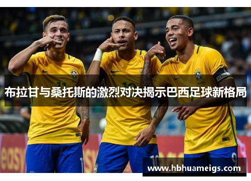 布拉甘与桑托斯的激烈对决揭示巴西足球新格局