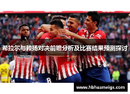 希拉尔与赖扬对决前瞻分析及比赛结果预测探讨
