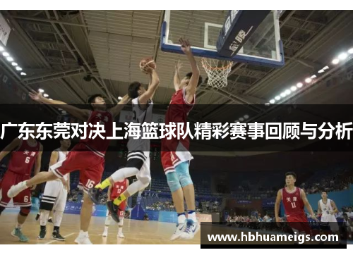 广东东莞对决上海篮球队精彩赛事回顾与分析