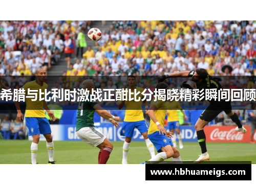 希腊与比利时激战正酣比分揭晓精彩瞬间回顾