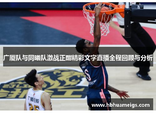 广厦队与同曦队激战正酣精彩文字直播全程回顾与分析