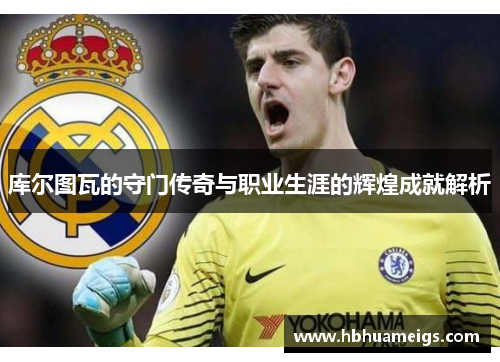 库尔图瓦的守门传奇与职业生涯的辉煌成就解析