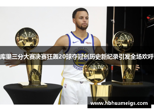 库里三分大赛决赛狂轰20球夺冠创历史新纪录引发全场欢呼