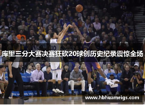 库里三分大赛决赛狂砍20球创历史纪录震惊全场