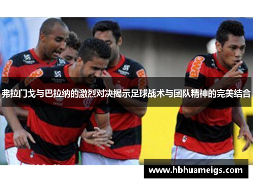 弗拉门戈与巴拉纳的激烈对决揭示足球战术与团队精神的完美结合