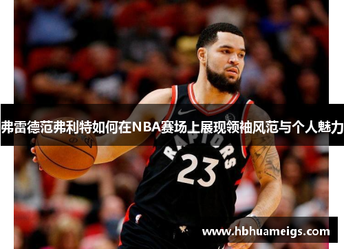 弗雷德范弗利特如何在NBA赛场上展现领袖风范与个人魅力