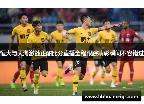 恒大与天海激战正酣比分直播全程跟踪精彩瞬间不容错过