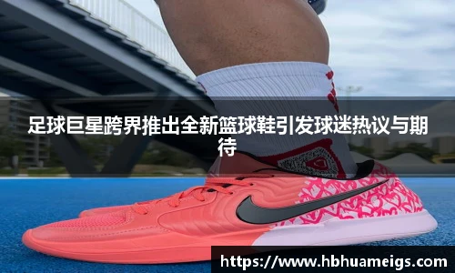 足球巨星跨界推出全新篮球鞋引发球迷热议与期待