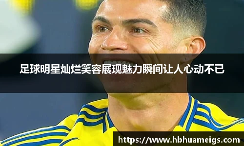 足球明星灿烂笑容展现魅力瞬间让人心动不已