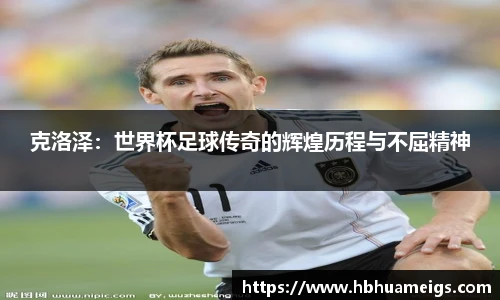 克洛泽：世界杯足球传奇的辉煌历程与不屈精神